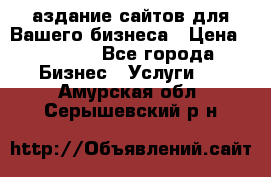 Cаздание сайтов для Вашего бизнеса › Цена ­ 5 000 - Все города Бизнес » Услуги   . Амурская обл.,Серышевский р-н